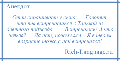 
    Отец спрашивает у сына: — Говорят, что ты встречаешься с Танькой из девятого подъезда... — Встречаюсь! А что нельзя? — Да нет, почему же... Я в твоем возрасте тоже с ней встречался!