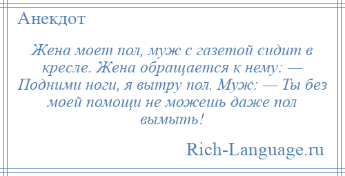 
    Жена моет пол, муж с газетой сидит в кресле. Жена обращается к нему: — Подними ноги, я вытру пол. Муж: — Ты без моей помощи не можешь даже пол вымыть!