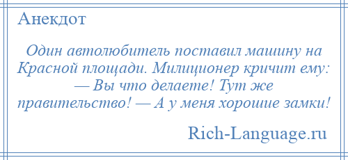 
    Один автолюбитель поставил машину на Красной площади. Милиционер кричит ему: — Вы что делаете! Тут же правительство! — А у меня хорошие замки!