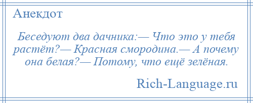 
    Беседуют два дачника:— Что это у тебя растёт?— Красная смородина.— А почему она белая?— Потому, что ещё зелёная.