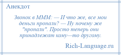 
    Звонок в МММ: — И что же, все мои деньги пропали? — Ну почему же пропали . Просто теперь они принадлежат кому—то другому.