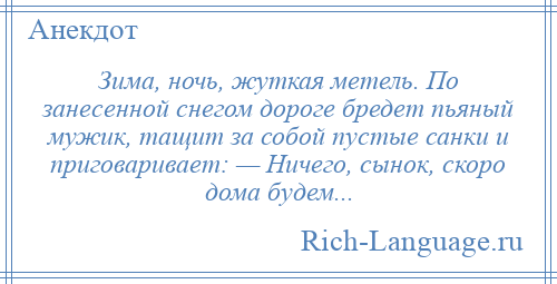 
    Зима, ночь, жуткая метель. По занесенной снегом дороге бредет пьяный мужик, тащит за собой пустые санки и приговаривает: — Ничего, сынок, скоро дома будем...