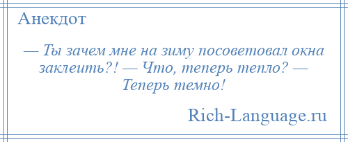 
    — Ты зачем мне на зиму посоветовал окна заклеить?! — Что, теперь тепло? — Теперь темно!