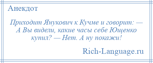 
    Приходит Янукович к Кучме и говорит: — А Вы видели, какие часы себе Ющенко купил? — Нет. А ну покажи!