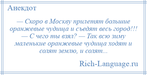 
    — Скоро в Москву прилетят большие оранжевые чудища и съедят весь город!!! — С чего ты взял? — Так всю зиму маленькие оранжевые чудища ходят и солят землю, и солят...