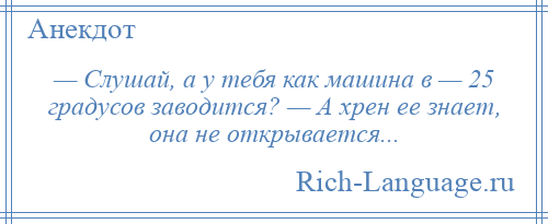 
    — Слушай, а у тебя как машина в — 25 градусов заводится? — А хрен ее знает, она не открывается...