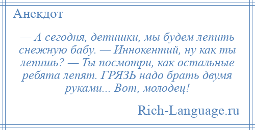 
    — А сегодня, детишки, мы будем лепить снежную бабу. — Иннокентий, ну как ты лепишь? — Ты посмотри, как остальные ребята лепят. ГРЯЗЬ надо брать двумя руками... Вот, молодец!