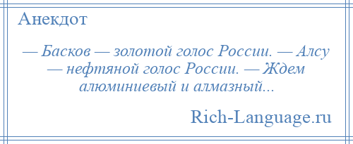 
    — Басков — золотой голос России. — Алсу — нефтяной голос России. — Ждем алюминиевый и алмазный...