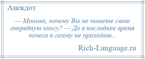 
    — Моника, почему Вы не пишете свою очередную книгу? — Да в последнее время ничего в голову не приходит...