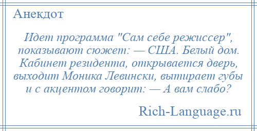
    Идет программа Сам себе режиссер , показывают сюжет: — США. Белый дом. Кабинет резидента, открывается дверь, выходит Моника Левински, вытирает губы и с акцентом говорит: — А вам слабо?