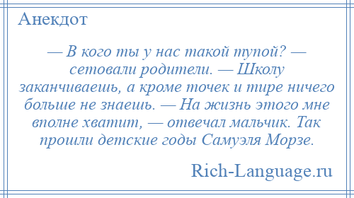 
    — В кого ты у нас такой тупой? — сетовали родители. — Школу заканчиваешь, а кроме точек и тире ничего больше не знаешь. — На жизнь этого мне вполне хватит, — отвечал мальчик. Так прошли детские годы Самуэля Морзе.