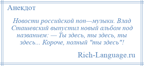 
    Новости российской поп—музыки. Влад Сташевский выпустил новый альбом под названием: — Ты здесь, ты здесь, ты здесь... Короче, полный ты здесь !
