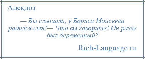 
    — Вы слышали, у Бориса Моисеева родился сын!— Что вы говорите! Он разве был беременный?