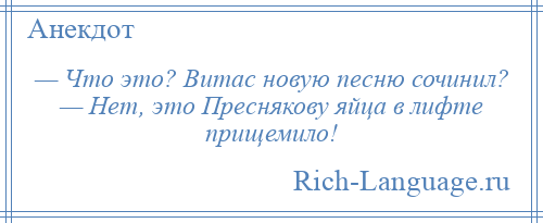 
    — Что это? Витас новую песню сочинил? — Нет, это Преснякову яйца в лифте прищемило!