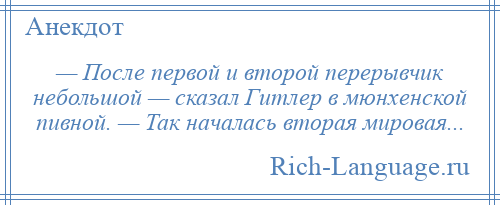 
    — После первой и второй перерывчик небольшой — сказал Гитлер в мюнхенской пивной. — Так началась вторая мировая...
