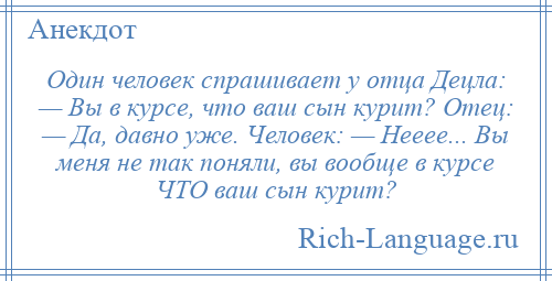 
    Один человек спрашивает у отца Децла: — Вы в курсе, что ваш сын курит? Отец: — Да, давно уже. Человек: — Нееее... Вы меня не так поняли, вы вообще в курсе ЧТО ваш сын курит?