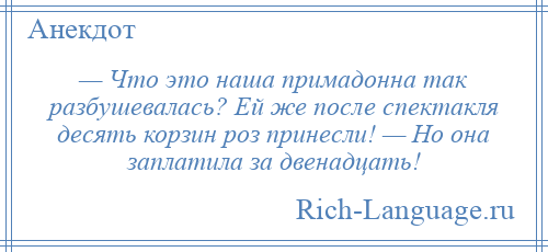 
    — Что это наша примадонна так разбушевалась? Ей же после спектакля десять корзин роз принесли! — Но она заплатила за двенадцать!