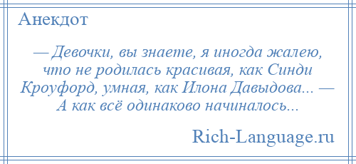 
    — Девочки, вы знаете, я иногда жалею, что не родилась красивая, как Синди Кроуфорд, умная, как Илона Давыдова... — А как всё одинаково начиналось...