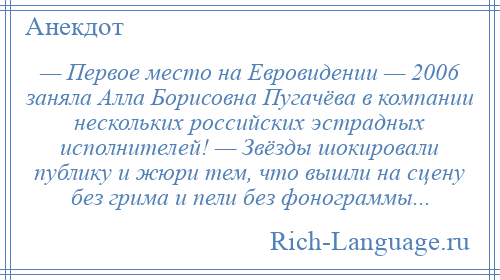 
    — Первое место на Евровидении — 2006 заняла Алла Борисовна Пугачёва в компании нескольких российских эстрадных исполнителей! — Звёзды шокировали публику и жюри тем, что вышли на сцену без грима и пели без фонограммы...