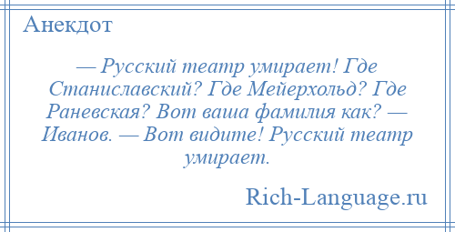 
    — Русский театр умирает! Где Станиславский? Где Мейерхольд? Где Раневская? Вот ваша фамилия как? — Иванов. — Вот видите! Русский театр умирает.