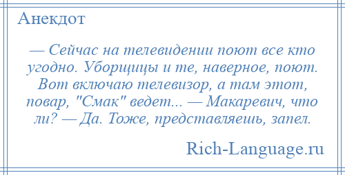 
    — Сейчас на телевидении поют все кто угодно. Уборщицы и те, наверное, поют. Вот включаю телевизор, а там этот, повар, Смак ведет... — Макаревич, что ли? — Да. Тоже, представляешь, запел.