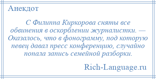 
    С Филиппа Киркорова сняты все обвинения в оскорблении журналистки. — Оказалось, что в фонограмму, под которую певец давал пресс конференцию, случайно попала запись семейной разборки.