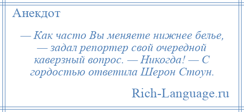 
    — Как часто Вы меняете нижнее белье, — задал репортер свой очередной каверзный вопрос. — Никогда! — С гордостью ответила Шерон Стоун.