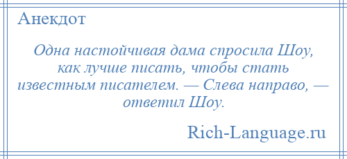 
    Одна настойчивая дама спросила Шоу, как лучше писать, чтобы стать известным писателем. — Слева направо, — ответил Шоу.