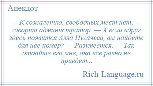 
    — К сожалению, свободных мест нет, — говорит администратор. — А если вдруг здесь появится Алла Пугачева, вы найдете для нее номер? — Разумеется. — Так отдайте его мне, она все равно не приедет...