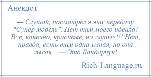 
    — Слушай, посмотрел я эту передачу Супер модель . Нет там моего идеала! Все, конечно, красивые, но глупые!!! Нет, правда, есть там одна умная, но она лысая... — Это Бондарчук!