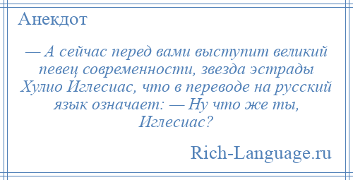 
    — А сейчас перед вами выступит великий певец современности, звезда эстрады Хулио Иглесиас, что в переводе на русский язык означает: — Ну что же ты, Иглесиас?