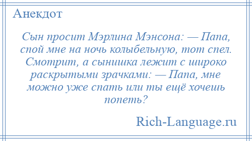 
    Сын просит Мэрлина Мэнсона: — Папа, спой мне на ночь колыбельную, тот спел. Смотрит, а сынишка лежит с широко раскрытыми зрачками: — Папа, мне можно уже спать или ты ещё хочешь попеть?