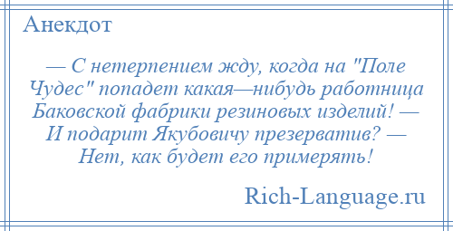 
    — С нетерпением жду, когда на Поле Чудес попадет какая—нибудь работница Баковской фабрики резиновых изделий! — И подарит Якубовичу презерватив? — Нет, как будет его примерять!