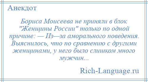 
    Бориса Моисеева не приняли в блок Женщины России только по одной причине: — Из—за аморального поведения. Выяснилось, что по сравнению с другими женщинами, у него было слишком много мужчин...