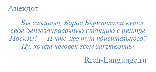 
    — Вы слышали, Борис Березовский купил себе бензозаправочную станцию в центре Москвы! — И что же тут удивительного? Ну, хочет человек всем заправлять!