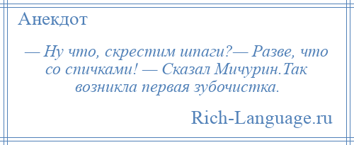 
    — Ну что, скрестим шпаги?— Разве, что со спичками! — Сказал Мичурин.Так возникла первая зубочистка.