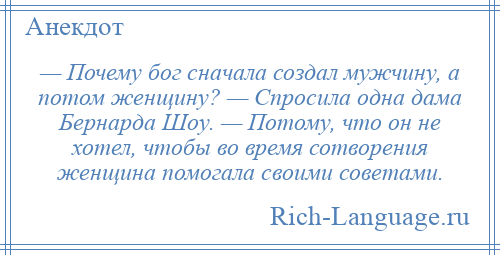 
    — Почему бог сначала создал мужчину, а потом женщину? — Спросила одна дама Бернарда Шоу. — Потому, что он не хотел, чтобы во время сотворения женщина помогала своими советами.