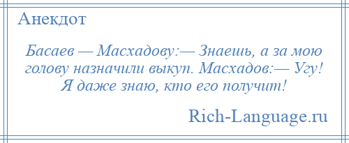 
    Басаев — Масхадову:— Знаешь, а за мою голову назначили выкуп. Масхадов:— Угу! Я даже знаю, кто его получит!