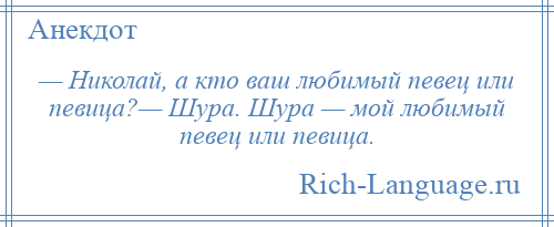 
    — Николай, а кто ваш любимый певец или певица?— Шура. Шура — мой любимый певец или певица.