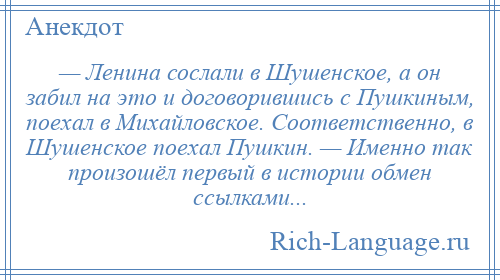 
    — Ленина сослали в Шушенское, а он забил на это и договорившись с Пушкиным, поехал в Михайловское. Соответственно, в Шушенское поехал Пушкин. — Именно так произошёл первый в истории обмен ссылками...