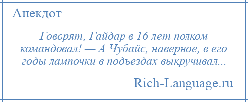 
    Говорят, Гайдар в 16 лет полком командовал! — А Чубайс, наверное, в его годы лампочки в подъездах выкручивал...