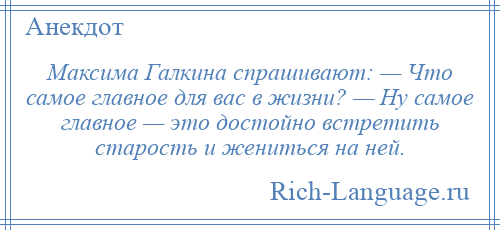 
    Максима Галкина спрашивают: — Что самое главное для вас в жизни? — Ну самое главное — это достойно встретить старость и жениться на ней.