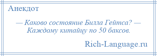 
    — Каково состояние Билла Гейтса? — Каждому китайцу по 50 баксов.