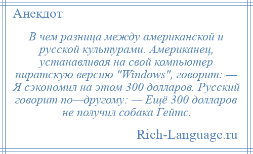 
    В чем разница между американской и русской культурами. Американец, устанавливая на свой компьютер пиратскую версию Windows , говорит: — Я сэкономил на этом 300 долларов. Русский говорит по—другому: — Ещё 300 долларов не получил собака Гейтс.
