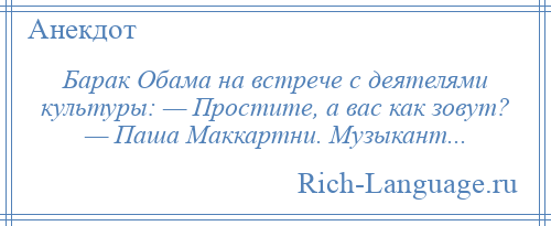 
    Барак Обама на встрече с деятелями культуры: — Простите, а вас как зовут? — Паша Маккартни. Музыкант...