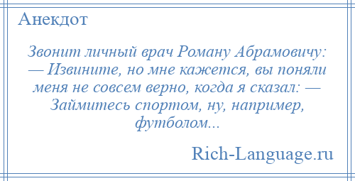 
    Звонит личный врач Роману Абрамовичу: — Извините, но мне кажется, вы поняли меня не совсем верно, когда я сказал: — Займитесь спортом, ну, например, футболом...