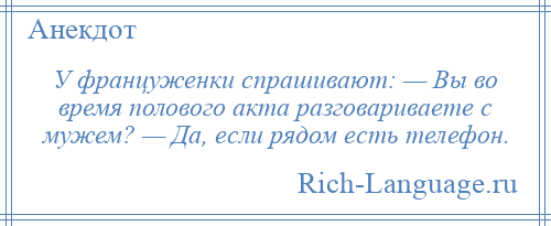 
    У француженки спрашивают: — Вы во время полового акта разговариваете с мужем? — Да, если рядом есть телефон.