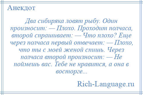 
    Два сибиряка ловят рыбу. Один произносит: — Плохо. Проходит полчаса, второй спрашивает: — Что плохо? Еще через полчаса первый отвечает: — Плохо, что ты с моей женой спишь. Через полчаса второй произносит: — Не поймешь вас. Тебе не нравится, а она в восторге...