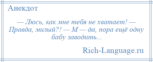 
    — Люсь, как мне тебя не хватает! — Правда, милый?! — М — да, пора ещё одну бабу заводить...