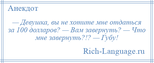 
    — Девушка, вы не хотите мне отдаться за 100 долларов? — Вам завернуть? — Что мне завернуть?!? — Губу!